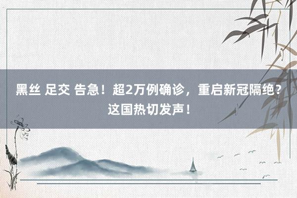 黑丝 足交 告急！超2万例确诊，重启新冠隔绝？这国热切发声！