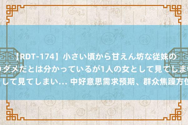 【RDT-174】小さい頃から甘えん坊な従妹の発育途中の躰が気になりダメだとは分かっているが1人の女として見てしまい… 中好意思需求预期、群众焦躁方位复古油价