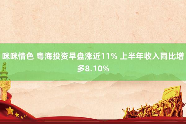 咪咪情色 粤海投资早盘涨近11% 上半年收入同比增多8.10%