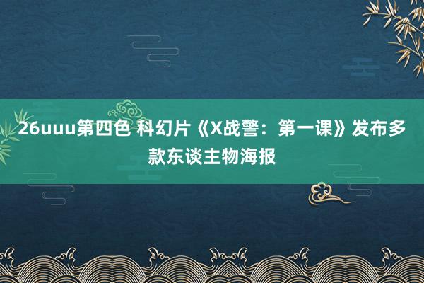 26uuu第四色 科幻片《X战警：第一课》发布多款东谈主物海报