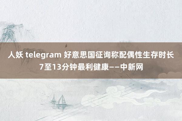 人妖 telegram 好意思国征询称配偶性生存时长7至13分钟最利健康——中新网