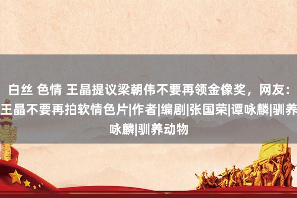 白丝 色情 王晶提议梁朝伟不要再领金像奖，网友：提议王晶不要再拍软情色片|作者|编剧|张国荣|谭咏麟|驯养动物