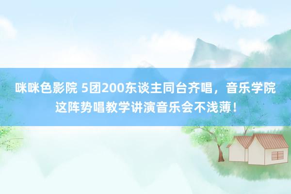 咪咪色影院 5团200东谈主同台齐唱，音乐学院这阵势唱教学讲演音乐会不浅薄！