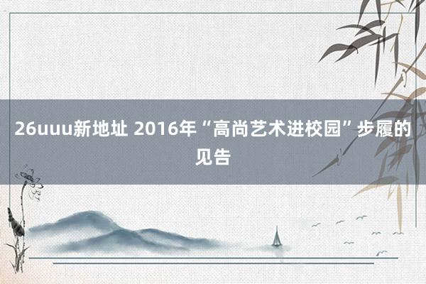 26uuu新地址 2016年“高尚艺术进校园”步履的见告