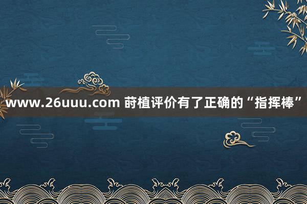 www.26uuu.com 莳植评价有了正确的“指挥棒”