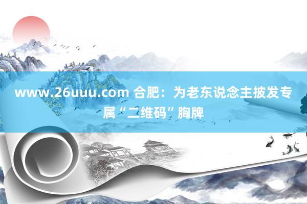 www.26uuu.com 合肥：为老东说念主披发专属“二维码”胸牌