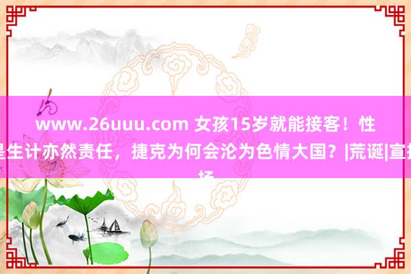 www.26uuu.com 女孩15岁就能接客！性是生计亦然责任，捷克为何会沦为色情大国？|荒诞|宣扬