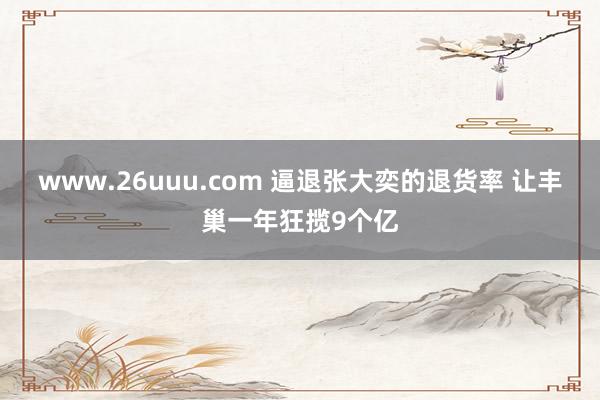 www.26uuu.com 逼退张大奕的退货率 让丰巢一年狂揽9个亿