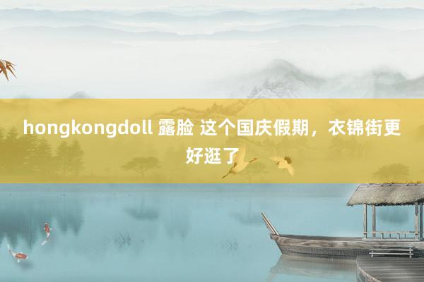 hongkongdoll 露脸 这个国庆假期，衣锦街更好逛了