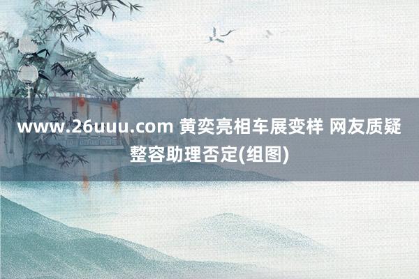 www.26uuu.com 黄奕亮相车展变样 网友质疑整容助理否定(组图)